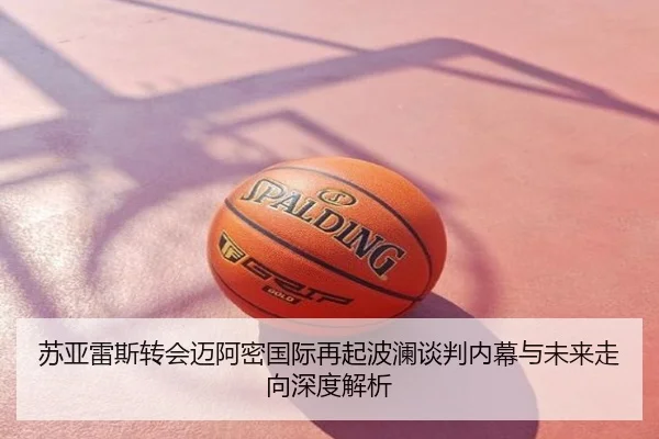 苏亚雷斯转会迈阿密国际再起波澜谈判内幕与未来走向深度解析