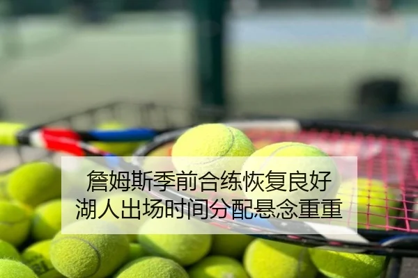 詹姆斯季前合练恢复良好 湖人出场时间分配悬念重重