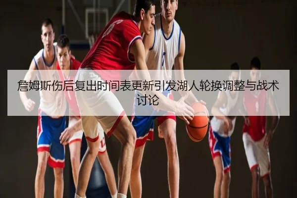 詹姆斯伤后复出时间表更新引发湖人轮换调整与战术讨论