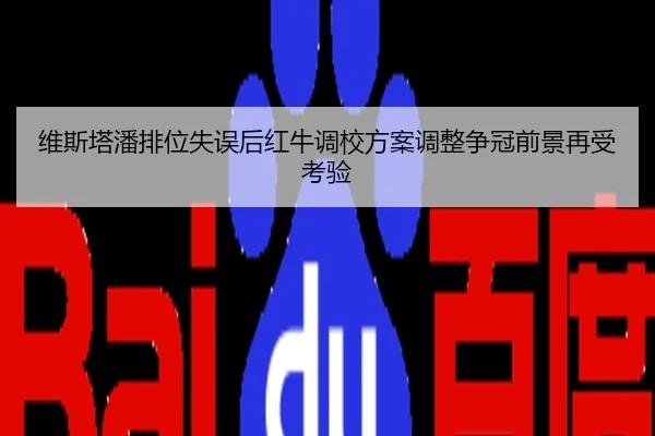 维斯塔潘排位失误后红牛调校方案调整争冠前景再受考验