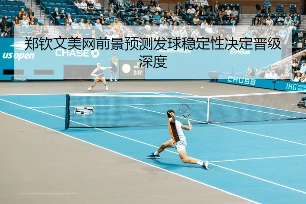 郑钦文美网前景预测发球稳定性决定晋级深度