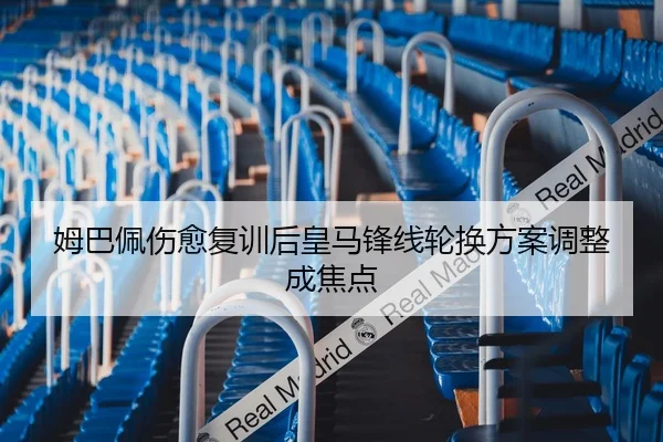 姆巴佩伤愈复训后皇马锋线轮换方案调整成焦点