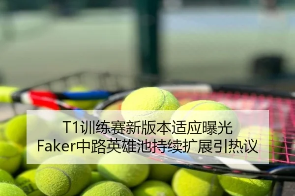 T1训练赛新版本适应曝光 Faker中路英雄池持续扩展引热议