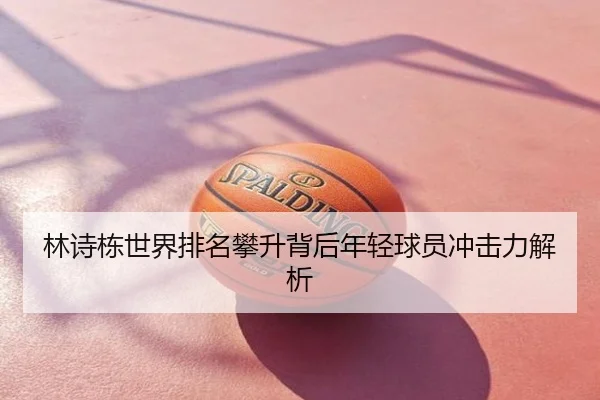 林诗栋世界排名攀升背后年轻球员冲击力解析