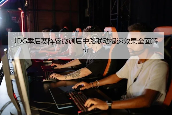 JDG季后赛阵容微调后中路联动提速效果全面解析