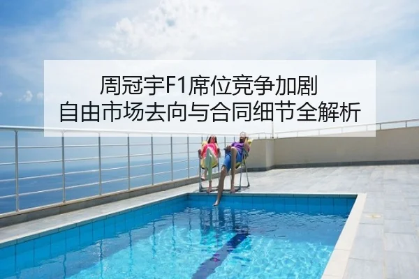 周冠宇F1席位竞争加剧 自由市场去向与合同细节全解析