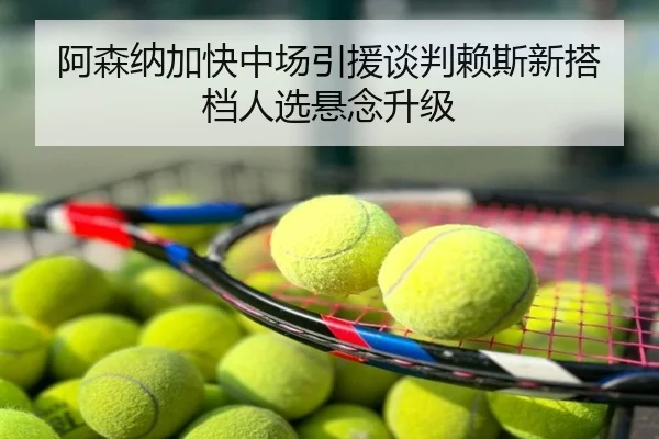 阿森纳加快中场引援谈判赖斯新搭档人选悬念升级