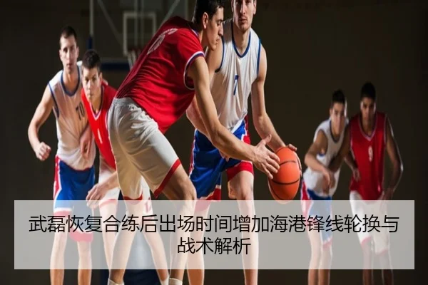 武磊恢复合练后出场时间增加海港锋线轮换与战术解析