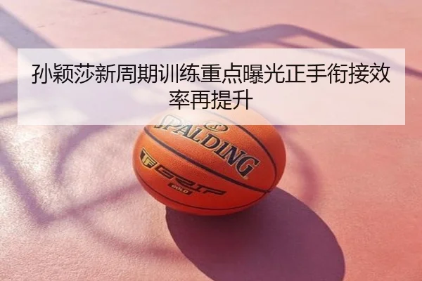 孙颖莎新周期训练重点曝光正手衔接效率再提升