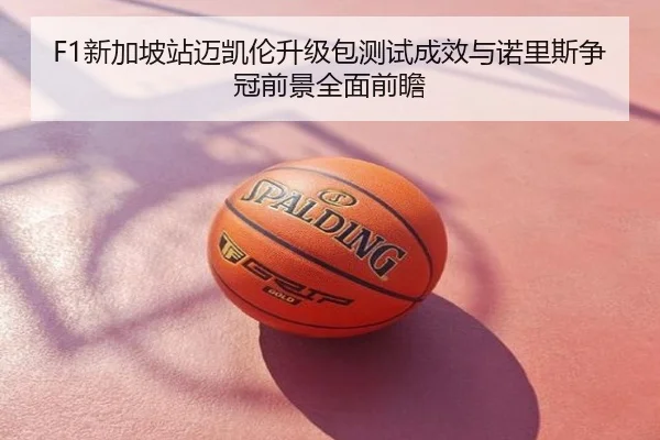 F1新加坡站迈凯伦升级包测试成效与诺里斯争冠前景全面前瞻