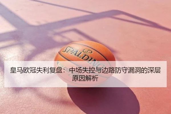 皇马欧冠失利复盘：中场失控与边路防守漏洞的深层原因解析