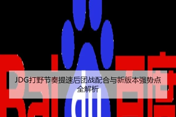 JDG打野节奏提速后团战配合与新版本强势点全解析